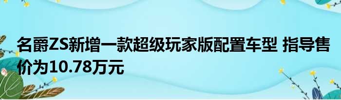 名爵ZS新增一款超级玩家版配置车型 指导售价为10.78万元