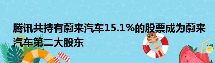 腾讯共持有蔚来汽车15.1%的股票成为蔚来汽车第二大股东