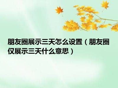 朋友圈展示三天怎么设置（朋友圈仅展示三天什么意思）