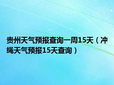 贵州天气预报查询一周15天（冲绳天气预报15天查询）