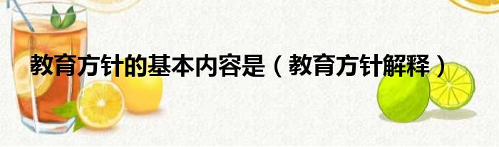 教育方针的基本内容是（教育方针解释）