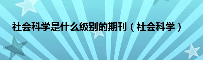  社会科学是什么级别的期刊（社会科学）