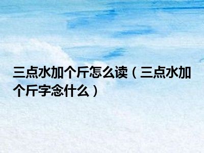 三点水加个斤怎么读（三点水加个斤字念什么）