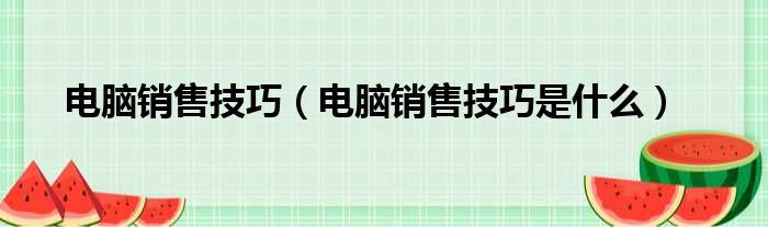 电脑销售技巧（电脑销售技巧是什么）