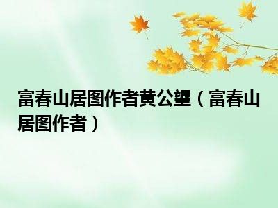 富春山居图作者黄公望（富春山居图作者）