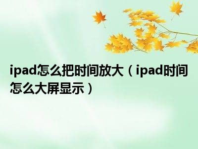 ipad怎么把时间放大（ipad时间怎么大屏显示）