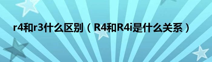  r4和r3什么区别（R4和R4i是什么关系）