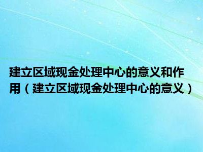 建立区域现金处理中心的意义和作用（建立区域现金处理中心的意义）