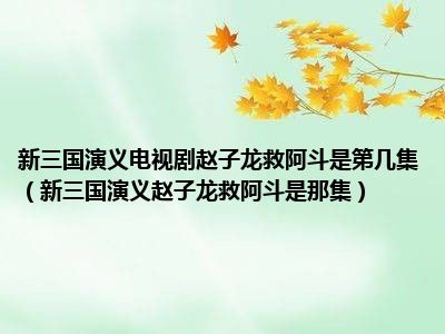 新三国演义电视剧赵子龙救阿斗是第几集（新三国演义赵子龙救阿斗是那集）