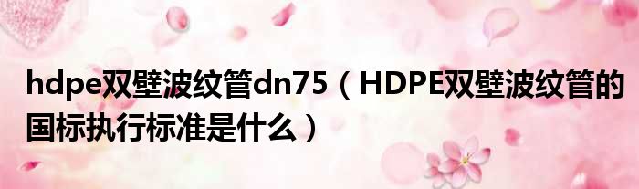 hdpe双壁波纹管dn75（HDPE双壁波纹管的国标执行标准是什么）