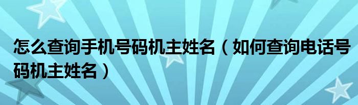 怎么查询手机号码机主姓名（如何查询电话号码机主姓名）