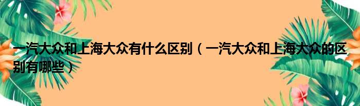 一汽大众和上海大众有什么区别（一汽大众和上海大众的区别有哪些）