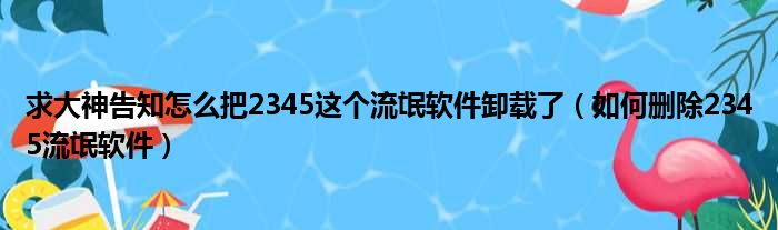 求大神告知怎么把2345这个流氓软件卸载了（如何删除2345流氓软件）