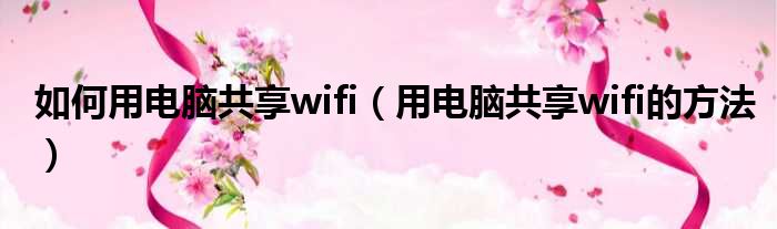 如何用电脑共享wifi（用电脑共享wifi的方法）