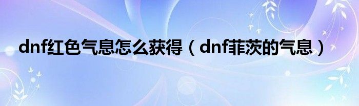  dnf红色气息怎么获得（dnf菲茨的气息）