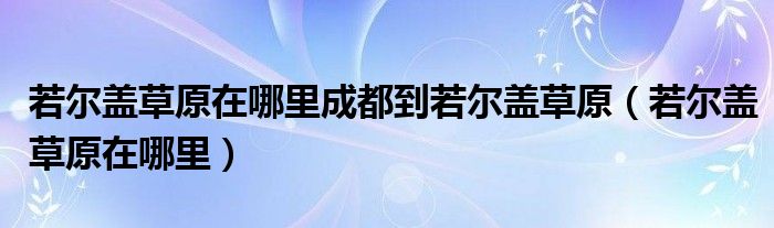  若尔盖草原在哪里成都到若尔盖草原（若尔盖草原在哪里）