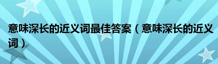  意味深长的近义词最佳答案（意味深长的近义词）