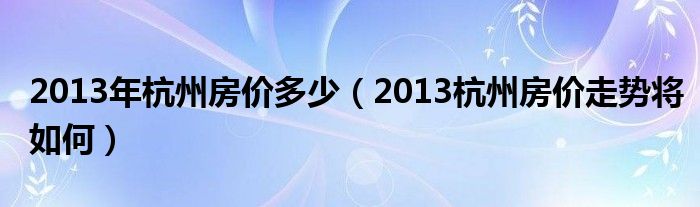  2013年杭州房价多少（2013杭州房价走势将如何）