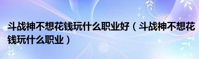  斗战神不想花钱玩什么职业好（斗战神不想花钱玩什么职业）