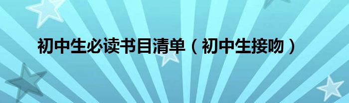  初中生必读书目清单（初中生接吻）