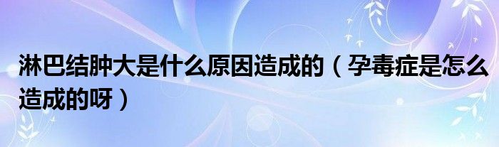  淋巴结肿大是什么原因造成的（孕毒症是怎么造成的呀）