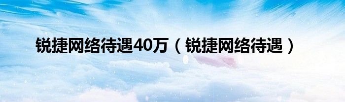  锐捷网络待遇40万（锐捷网络待遇）