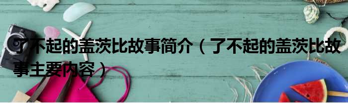 了不起的盖茨比故事简介（了不起的盖茨比故事主要内容）