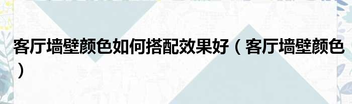 客厅墙壁颜色如何搭配效果好（客厅墙壁颜色）