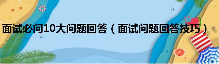 面试必问10大问题回答（面试问题回答技巧）