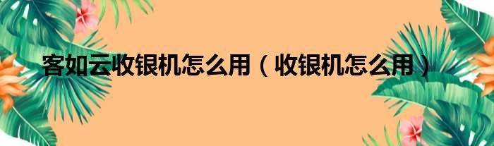 客如云收银机怎么用（收银机怎么用）