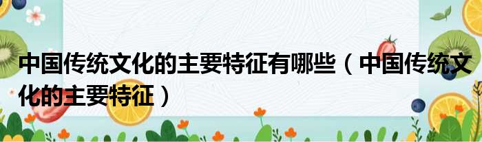 中国传统文化的主要特征有哪些（中国传统文化的主要特征）