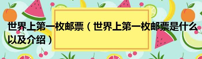 世界上第一枚邮票（世界上第一枚邮票是什么以及介绍）