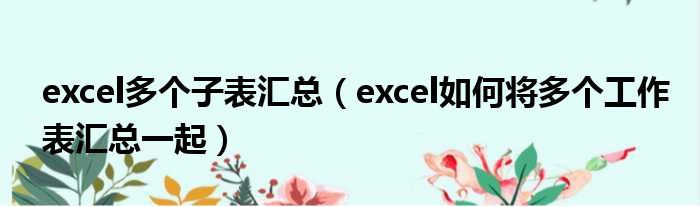 excel多个子表汇总（excel如何将多个工作表汇总一起）