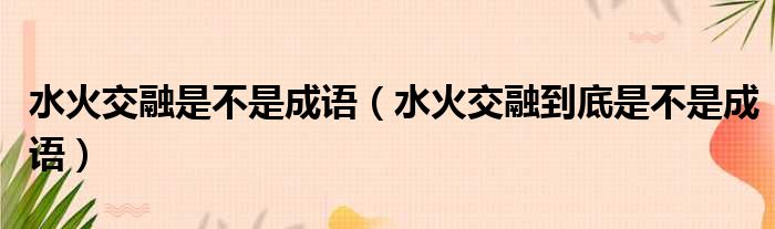 水火交融是不是成语（水火交融到底是不是成语）