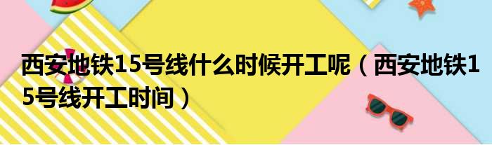 西安地铁15号线什么时候开工呢（西安地铁15号线开工时间）