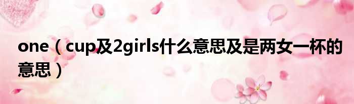 one（cup及2girls什么意思及是两女一杯的意思）