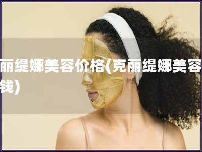 克丽缇娜美容价格(克丽缇娜美容多少钱)