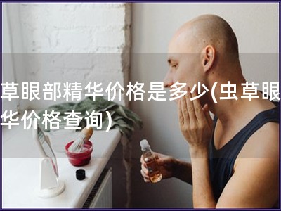 虫草眼部精华价格是多少(虫草眼部精华价格查询)