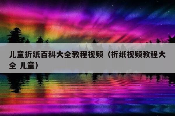 儿童折纸百科大全教程视频（折纸视频教程大全 儿童）