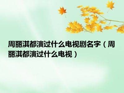 周丽淇都演过什么电视剧名字（周丽淇都演过什么电视）