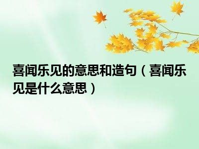 喜闻乐见的意思和造句（喜闻乐见是什么意思）