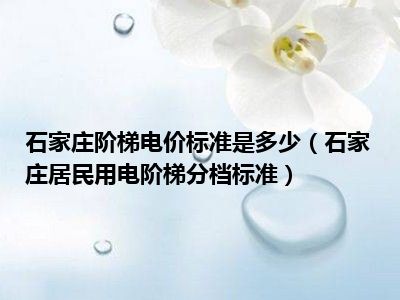 石家庄阶梯电价标准是多少（石家庄居民用电阶梯分档标准）