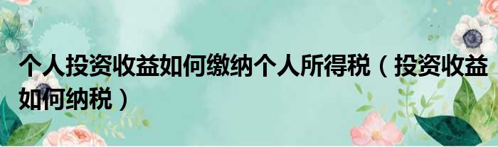 个人投资收益如何缴纳个人所得税（投资收益如何纳税）