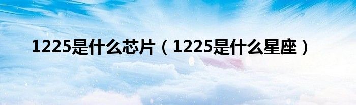  1225是什么芯片（1225是什么星座）