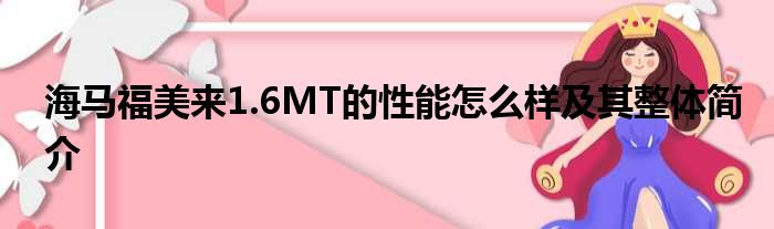 海马福美来1.6MT的性能怎么样及其整体简介