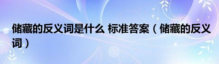  储藏的反义词是什么 标准答案（储藏的反义词）