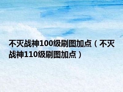 不灭战神100级刷图加点（不灭战神110级刷图加点）