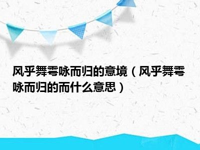 风乎舞雩咏而归的意境（风乎舞雩咏而归的而什么意思）