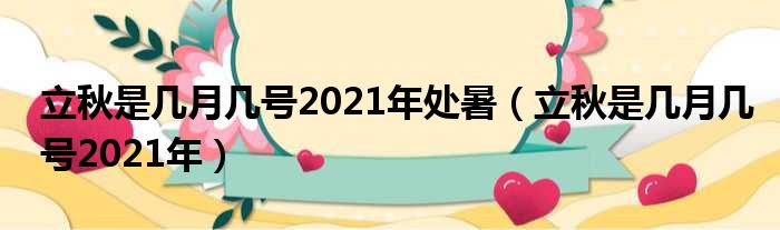 立秋是几月几号2021年处暑（立秋是几月几号2021年）