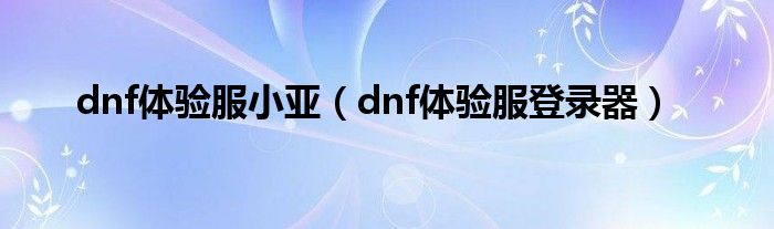  dnf体验服小亚（dnf体验服登录器）